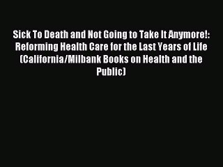 Read Sick To Death and Not Going to Take It Anymore!: Reforming Health Care for the Last Years