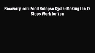 Download Recovery from Food Relapse Cycle: Making the 12 Steps Work for You PDF Free