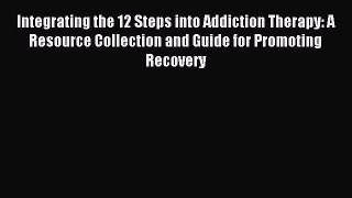Read Integrating the 12 Steps into Addiction Therapy: A Resource Collection and Guide for Promoting