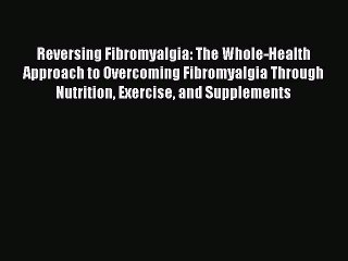 Read Reversing Fibromyalgia: The Whole-Health Approach to Overcoming Fibromyalgia Through Nutrition