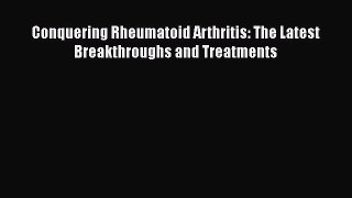 Read Conquering Rheumatoid Arthritis: The Latest Breakthroughs and Treatments Ebook Free