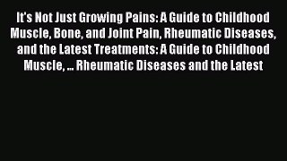 Download It's Not Just Growing Pains: A Guide to Childhood Muscle Bone and Joint Pain Rheumatic