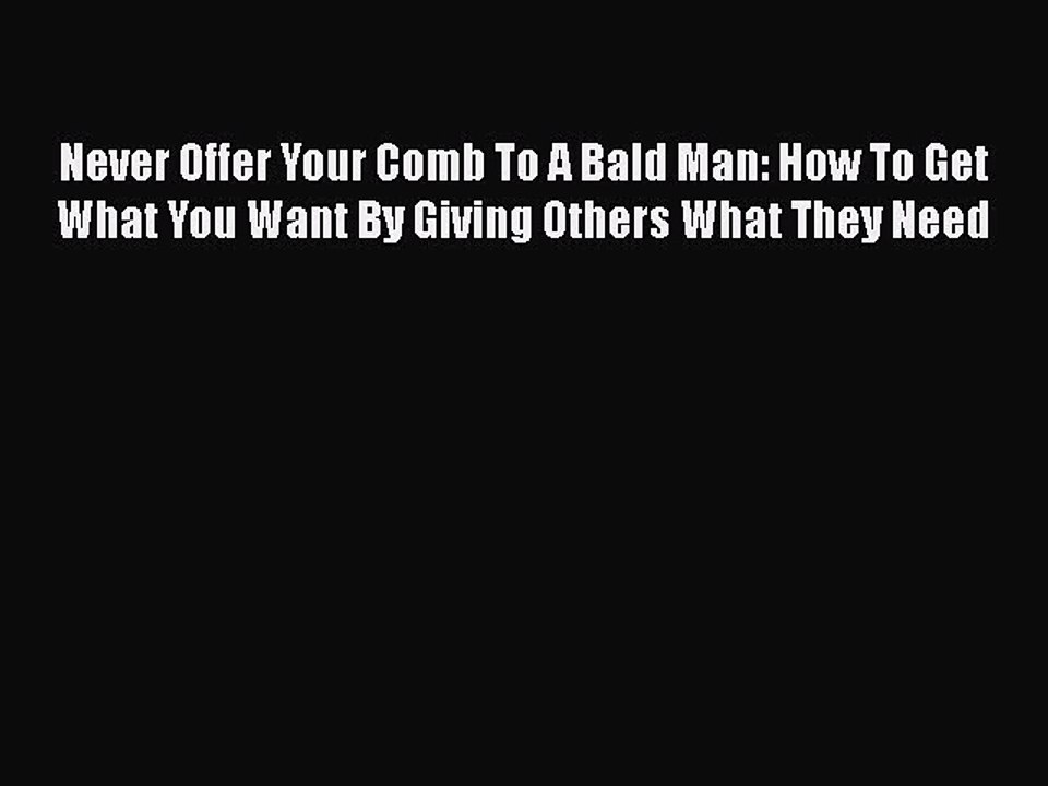 Download Never Offer Your Comb To A Bald Man: How To Get What You Want By Giving Others What