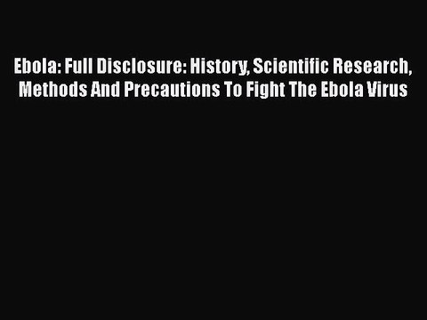 Read Ebola: Full Disclosure: History Scientific Research Methods And Precautions To Fight The