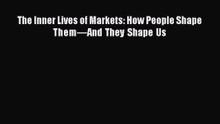Read The Inner Lives of Markets: How People Shape Themâ€”And They Shape Us PDF Free