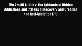 Read We Are All Addicts: The Epidemic of Hidden Addictions and  7 Steps of Recovery and Creating