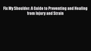 Read Fix My Shoulder: A Guide to Preventing and Healing from Injury and Strain Ebook Free