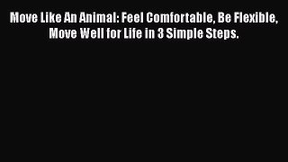 Read Move Like An Animal: Feel Comfortable Be Flexible Move Well for Life in 3 Simple Steps.