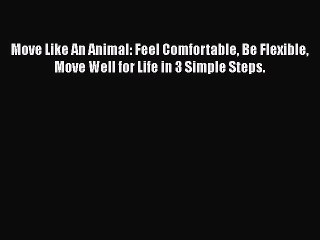 Read Move Like An Animal: Feel Comfortable Be Flexible Move Well for Life in 3 Simple Steps.