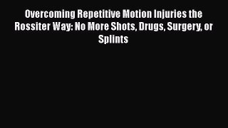 Read Overcoming Repetitive Motion Injuries the Rossiter Way: No More Shots Drugs Surgery or