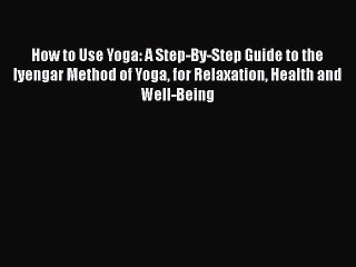 Read How to Use Yoga: A Step-By-Step Guide to the Iyengar Method of Yoga for Relaxation Health