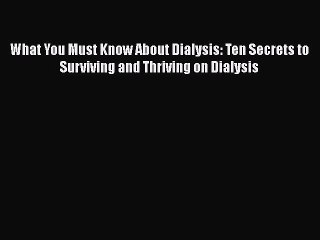 Read What You Must Know About Dialysis: Ten Secrets to Surviving and Thriving on Dialysis Ebook