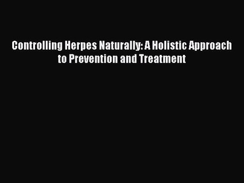 Read Controlling Herpes Naturally: A Holistic Approach to Prevention and Treatment PDF Online