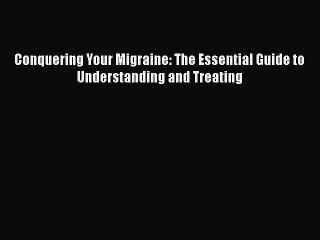 Read Conquering Your Migraine: The Essential Guide to Understanding and Treating Ebook Free