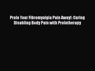 Read Prolo Your Fibromyalgia Pain Away!: Curing Disabling Body Pain with Prolotherapy Ebook