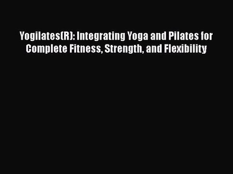 Read Yogilates(R): Integrating Yoga and Pilates for Complete Fitness Strength and Flexibility