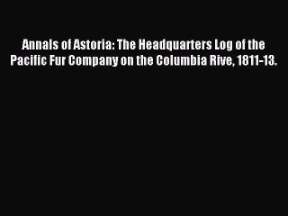 Read Annals of Astoria: The Headquarters Log of the Pacific Fur Company on the Columbia Rive