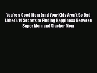 Read Books You're a Good Mom (and Your Kids Aren't So Bad Either): 14 Secrets to Finding Happiness