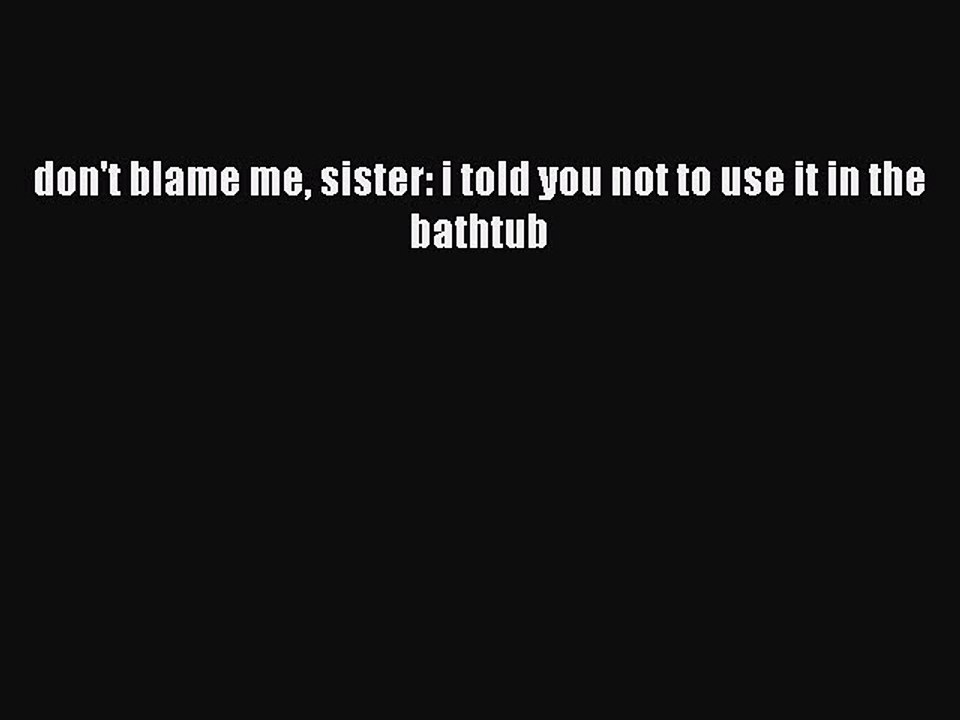 Read Books don't blame me sister: i told you not to use it in the bathtub E-Book Download