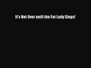 Read Books It's Not Over until the Fat Lady Sings! E-Book Free