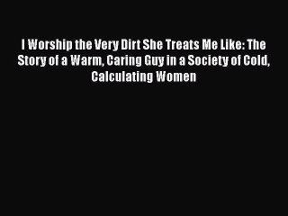 Download Books I Worship the Very Dirt She Treats Me Like: The Story of a Warm Caring Guy in