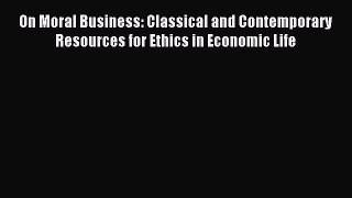 Read On Moral Business: Classical and Contemporary Resources for Ethics in Economic Life Ebook