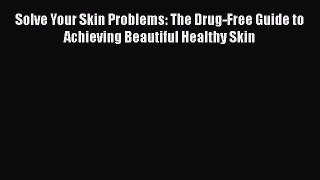 [PDF] Solve Your Skin Problems: The Drug-Free Guide to Achieving Beautiful Healthy Skin Read