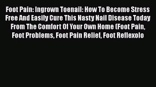 [PDF] Foot Pain: Ingrown Toenail: How To Become Stress Free And Easily Cure This Nasty Nail