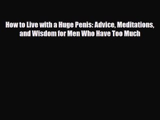 Read Books How to Live with a Huge Penis: Advice Meditations and Wisdom for Men Who Have Too