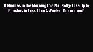 Download 8 Minutes in the Morning to a Flat Belly: Lose Up to 6 Inches in Less Than 4 Weeks--Guaranteed!