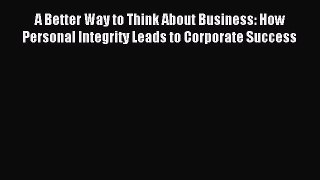 Read A Better Way to Think About Business: How Personal Integrity Leads to Corporate Success