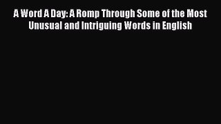 Read A Word A Day: A Romp Through Some of the Most Unusual and Intriguing Words in English