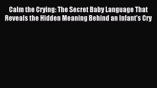 Download Calm the Crying: The Secret Baby Language That Reveals the Hidden Meaning Behind an