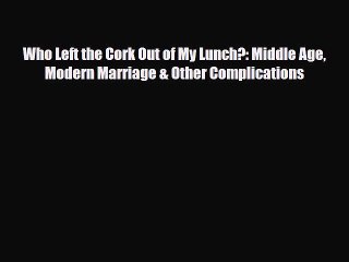 Read Books Who Left the Cork Out of My Lunch?: Middle Age Modern Marriage & Other Complications