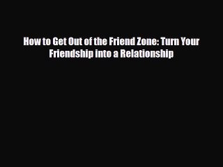 Read Books How to Get Out of the Friend Zone: Turn Your Friendship into a Relationship E-Book