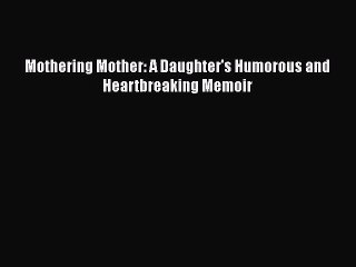 Read Mothering Mother: A Daughter's Humorous and Heartbreaking Memoir Ebook Free