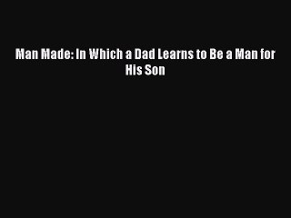 Read Books Man Made: In Which a Dad Learns to Be a Man for His Son E-Book Free