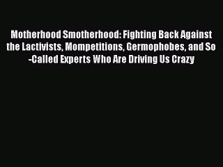 Read Books Motherhood Smotherhood: Fighting Back Against the Lactivists Mompetitions Germophobes