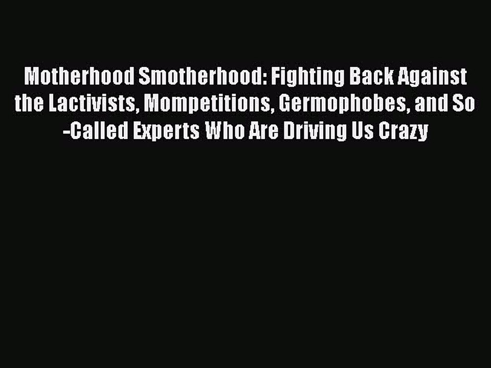 Read Books Motherhood Smotherhood: Fighting Back Against the Lactivists Mompetitions Germophobes