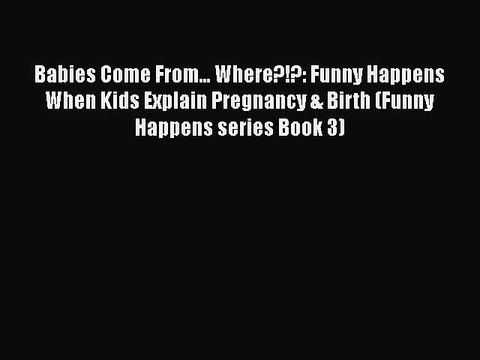 Download Books Babies Come From... Where?!?: Funny Happens When Kids Explain Pregnancy & Birth