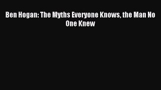 Download Ben Hogan: The Myths Everyone Knows the Man No One Knew Ebook Free