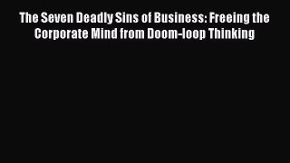 Download The Seven Deadly Sins of Business: Freeing the Corporate Mind from Doom-loop Thinking