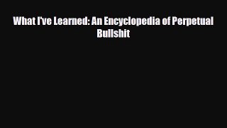 Read Books What I've Learned: An Encyclopedia of Perpetual Bullshit E-Book Free