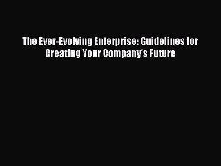 Read The Ever-Evolving Enterprise: Guidelines for Creating Your Company's Future Ebook Online