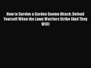 Read Books How to Survive a Garden Gnome Attack: Defend Yourself When the Lawn Warriors Strike