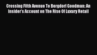 Read Crossing Fifth Avenue To Bergdorf Goodman: An Insider's Account on The Rise Of Luxury