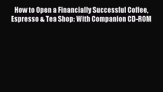 Read How to Open a Financially Successful Coffee Espresso & Tea Shop: With Companion CD-ROM