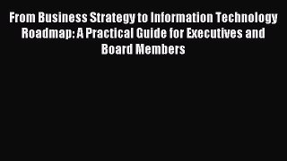 Read From Business Strategy to Information Technology Roadmap: A Practical Guide for Executives