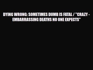 Read Books DYING WRONG: SOMETIMES DUMB IS FATAL / CRAZY - EMBARRASSING DEATHS NO ONE EXPECTS