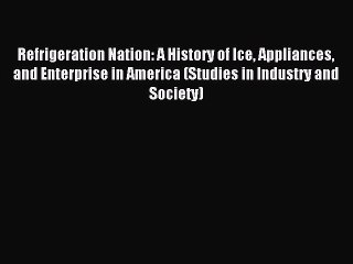 Read Refrigeration Nation: A History of Ice Appliances and Enterprise in America (Studies in